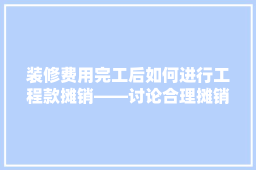 装修费用完工后如何进行工程款摊销——讨论合理摊销步骤