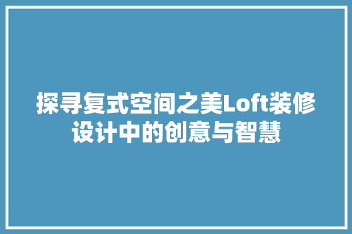 探寻复式空间之美Loft装修设计中的创意与智慧