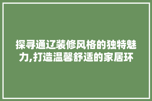 探寻通辽装修风格的独特魅力,打造温馨舒适的家居环境