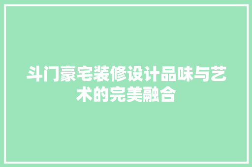 斗门豪宅装修设计品味与艺术的完美融合