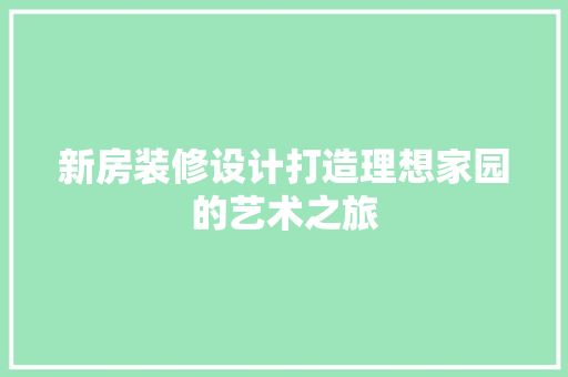 新房装修设计打造理想家园的艺术之旅