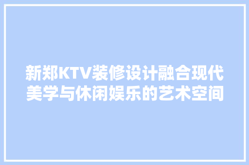 新郑KTV装修设计融合现代美学与休闲娱乐的艺术空间  第1张