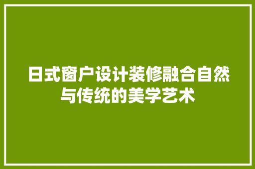 日式窗户设计装修融合自然与传统的美学艺术