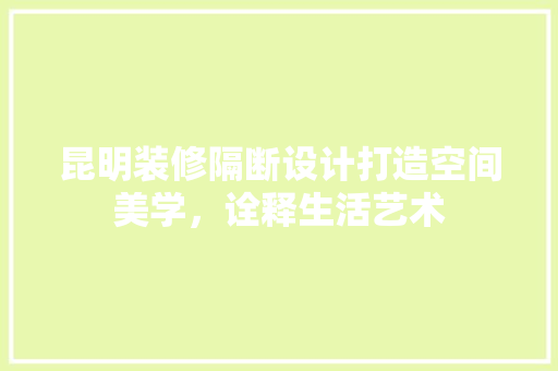 昆明装修隔断设计打造空间美学,诠释生活艺术