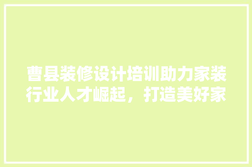 曹县装修设计培训助力家装行业人才崛起，打造美好家居生活