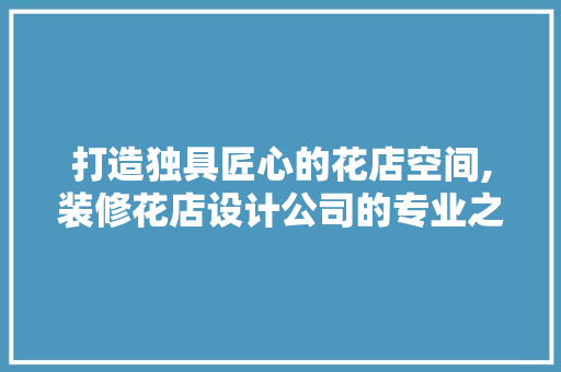 打造独具匠心的花店空间,装修花店设计公司的专业之路