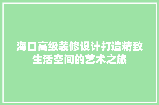 海口高级装修设计打造精致生活空间的艺术之旅 第1张 海口高级装修设计打造精致生活空间的艺术之旅 第1张