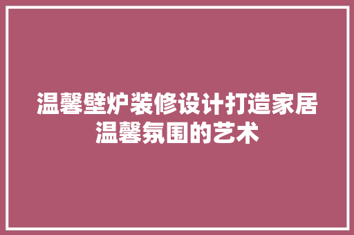 温馨壁炉装修设计打造家居温馨氛围的艺术