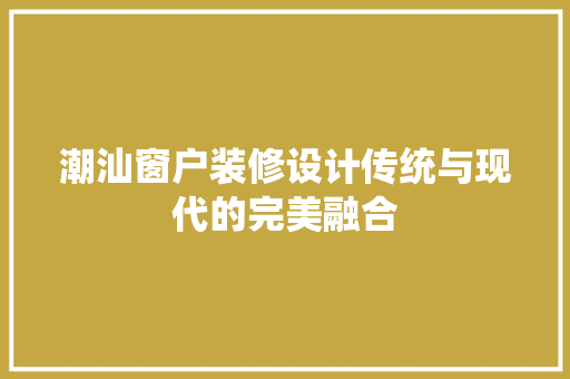 潮汕窗户装修设计传统与现代的完美融合
