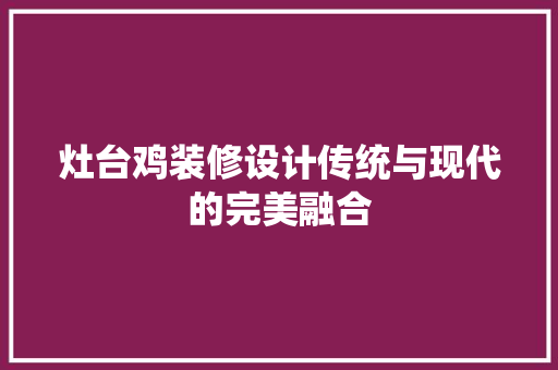 灶台鸡装修设计传统与现代的完美融合  第1张