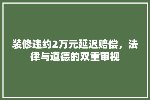 装修违约2万元延迟赔偿，法律与道德的双重审视