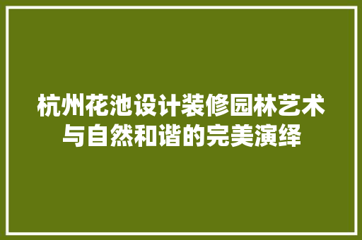 杭州花池设计装修园林艺术与自然和谐的完美演绎  第1张