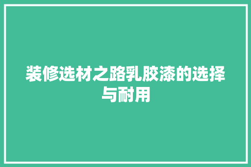 装修选材之路乳胶漆的选择与耐用