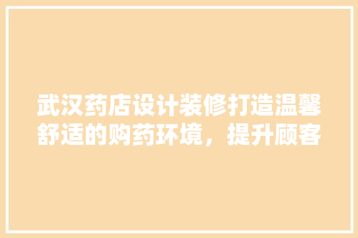 武汉药店设计装修打造温馨舒适的购药环境，提升顾客满意度