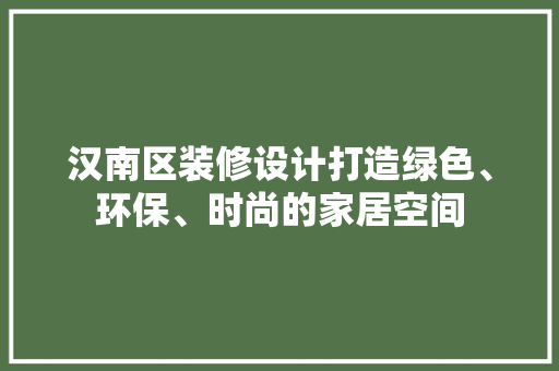 汉南区装修设计打造绿色、环保、时尚的家居空间