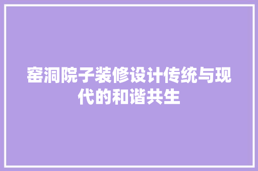 窑洞院子装修设计传统与现代的和谐共生