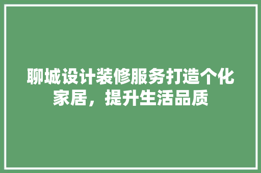聊城设计装修服务打造个化家居,提升生活品质