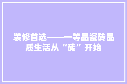 装修首选——一等品瓷砖品质生活从“砖”开始