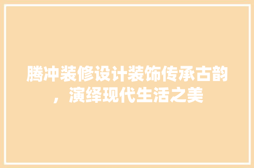 腾冲装修设计装饰传承古韵，演绎现代生活之美