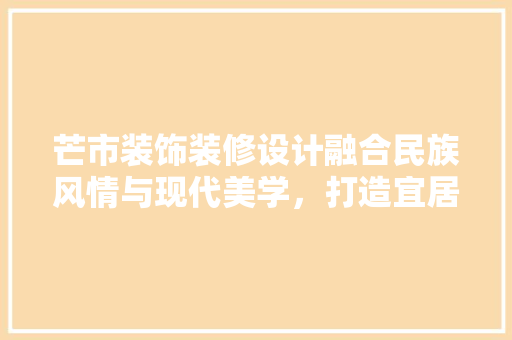 芒市装饰装修设计融合民族风情与现代美学，打造宜居空间