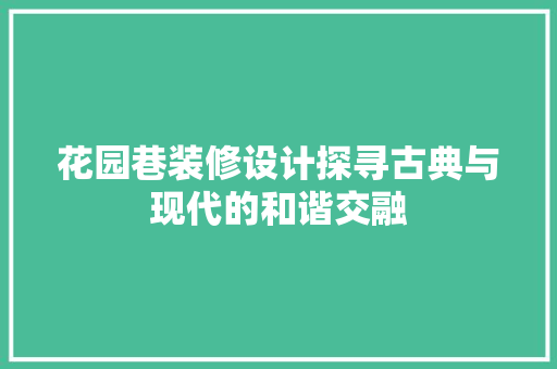 花园巷装修设计探寻古典与现代的和谐交融
