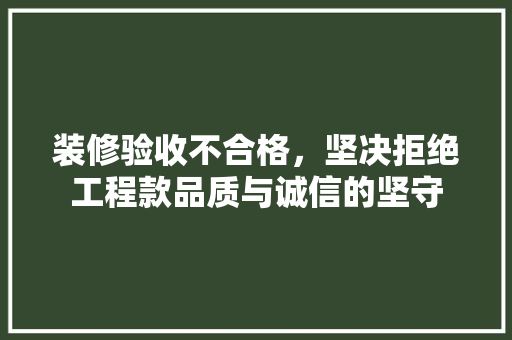 装修验收不合格，坚决拒绝工程款品质与诚信的坚守
