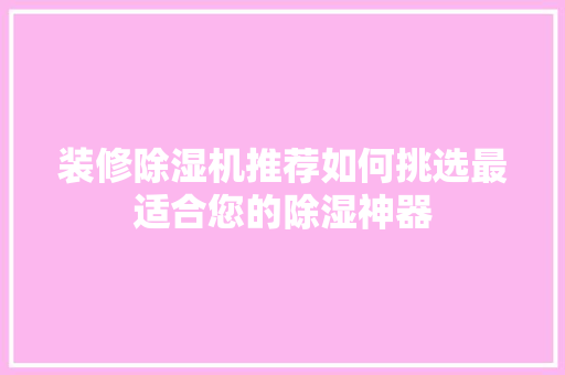 装修除湿机推荐如何挑选最适合您的除湿神器 第1张 装修除湿机推荐如何挑选最适合您的除湿神器 第1张