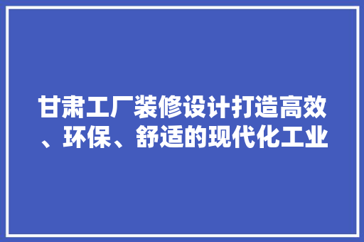甘肃工厂装修设计打造高效、环保、舒适的现代化工业空间