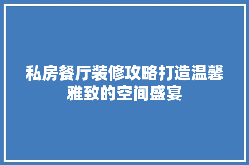 私房餐厅装修攻略打造温馨雅致的空间盛宴