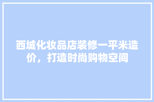西城化妆品店装修一平米造价，打造时尚购物空间