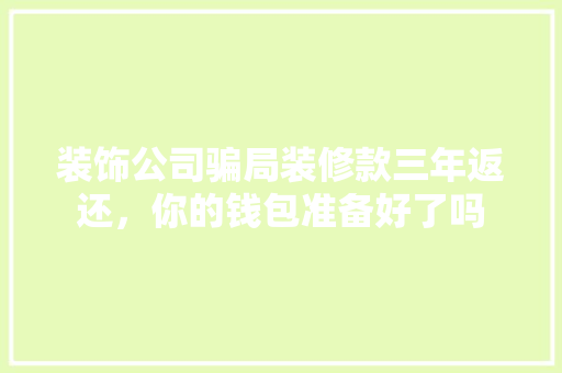 装饰公司骗局装修款三年返还，你的钱包准备好了吗