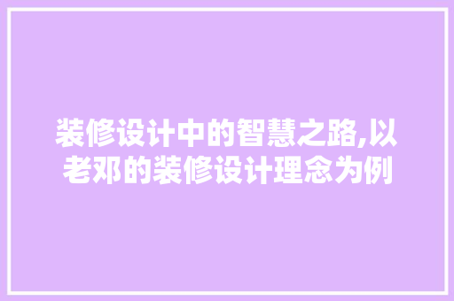 装修设计中的智慧之路,以老邓的装修设计理念为例