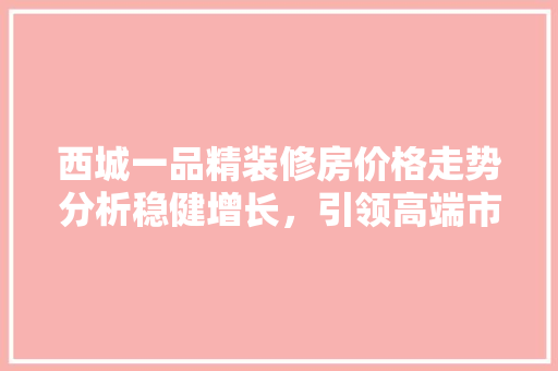 西城一品精装修房价格走势分析稳健增长，引领高端市场新潮流
