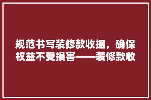 规范书写装修款收据，确保权益不受损害——装修款收据撰写指南