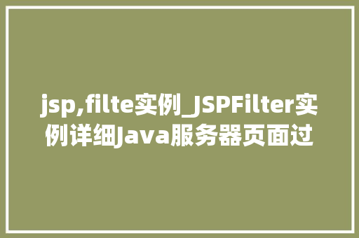 jsp,filte实例_JSPFilter实例详细Java服务器页面过滤器