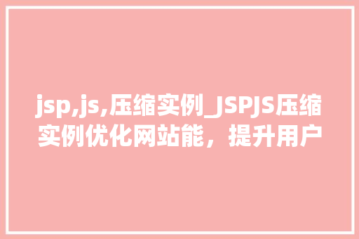 jsp,js,压缩实例_JSPJS压缩实例优化网站能,提升用户体验 第1张 jsp,js,压缩实例_JSPJS压缩实例优化网站能,提升用户体验 第1张