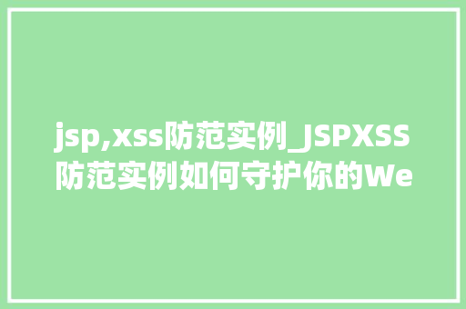 jsp,xss防范实例_JSPXSS防范实例如何守护你的Web应用安全