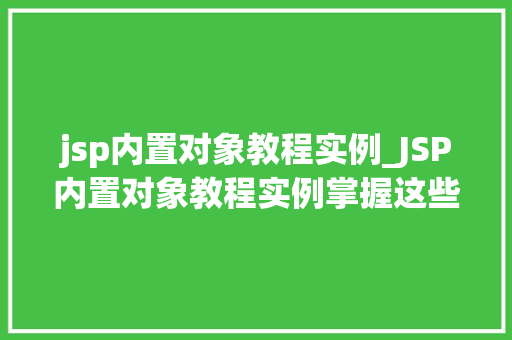 jsp内置对象教程实例_JSP内置对象教程实例掌握这些，你的JSP应用更上一层楼  第1张