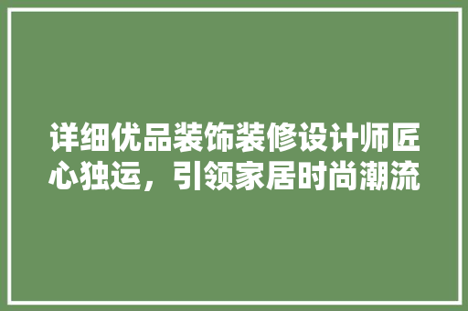 详细优品装饰装修设计师匠心独运，引领家居时尚潮流