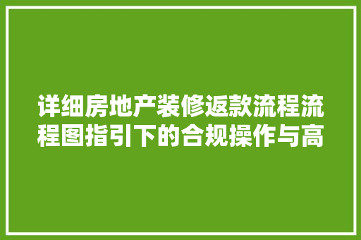 详细房地产装修返款流程流程图指引下的合规操作与高效执行