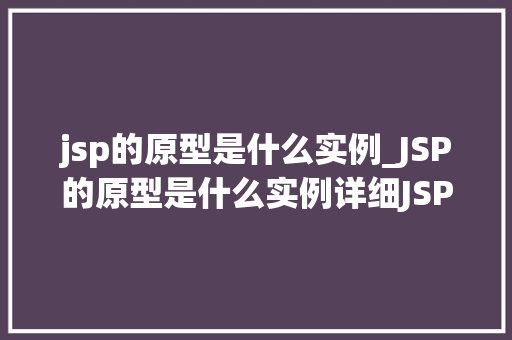 jsp的原型是什么实例_JSP的原型是什么实例详细JSP的原理与应用
