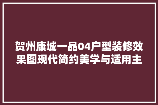 贺州康城一品04户型装修效果图现代简约美学与适用主义的完美融合