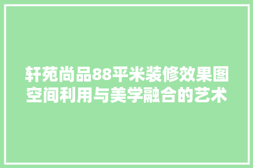 轩苑尚品88平米装修效果图空间利用与美学融合的艺术杰作
