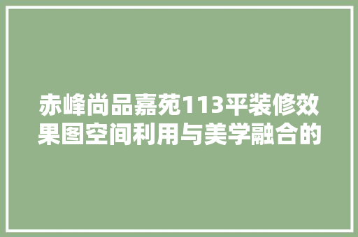 赤峰尚品嘉苑113平装修效果图空间利用与美学融合的艺术展现  第1张