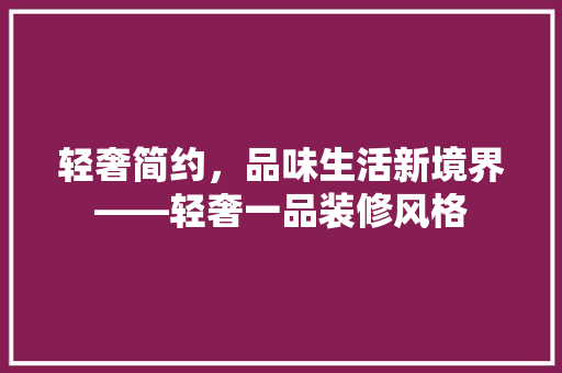 轻奢简约，品味生活新境界——轻奢一品装修风格