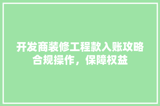 开发商装修工程款入账攻略合规操作，保障权益  第1张