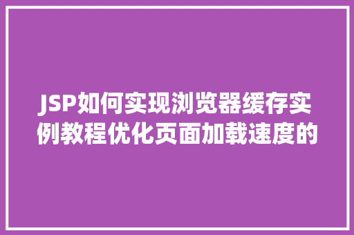JSP如何实现浏览器缓存实例教程优化页面加载速度的方法