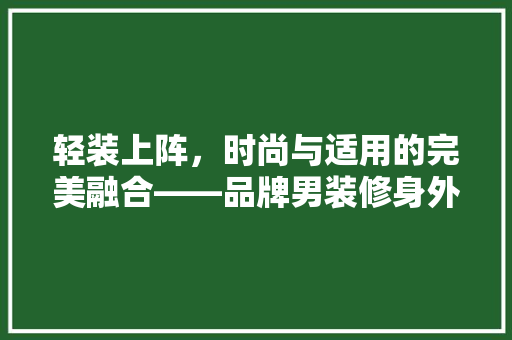 轻装上阵，时尚与适用的完美融合——品牌男装修身外套薄款详细